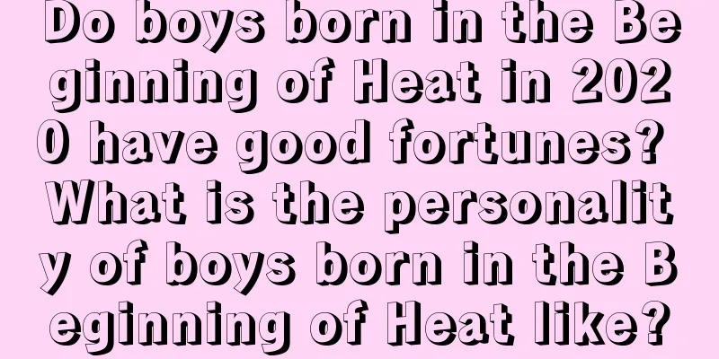 Do boys born in the Beginning of Heat in 2020 have good fortunes? What is the personality of boys born in the Beginning of Heat like?