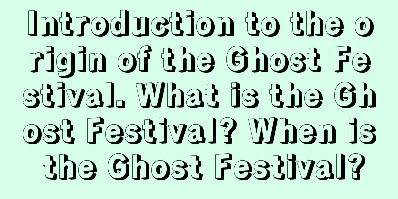 Introduction to the origin of the Ghost Festival. What is the Ghost Festival? When is the Ghost Festival?
