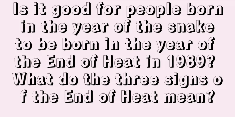 Is it good for people born in the year of the snake to be born in the year of the End of Heat in 1989? What do the three signs of the End of Heat mean?