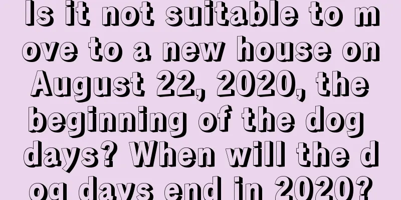 Is it not suitable to move to a new house on August 22, 2020, the beginning of the dog days? When will the dog days end in 2020?