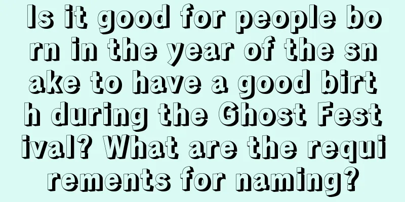 Is it good for people born in the year of the snake to have a good birth during the Ghost Festival? What are the requirements for naming?