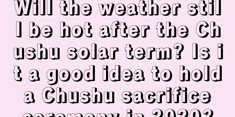 Will the weather still be hot after the Chushu solar term? Is it a good idea to hold a Chushu sacrifice ceremony in 2020?