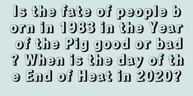 Is the fate of people born in 1983 in the Year of the Pig good or bad? When is the day of the End of Heat in 2020?