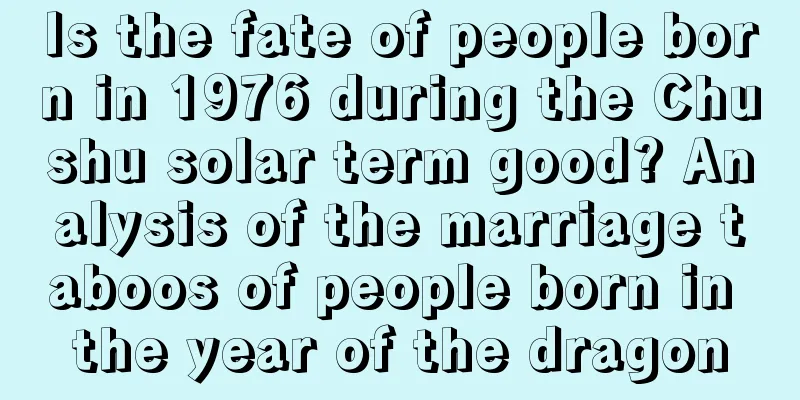 Is the fate of people born in 1976 during the Chushu solar term good? Analysis of the marriage taboos of people born in the year of the dragon