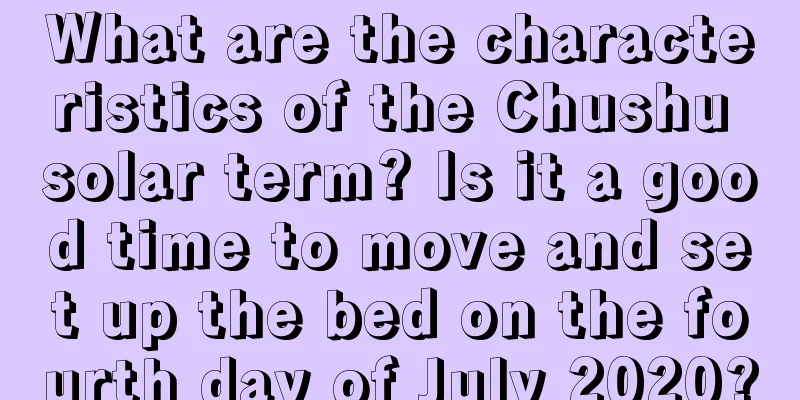 What are the characteristics of the Chushu solar term? Is it a good time to move and set up the bed on the fourth day of July 2020?