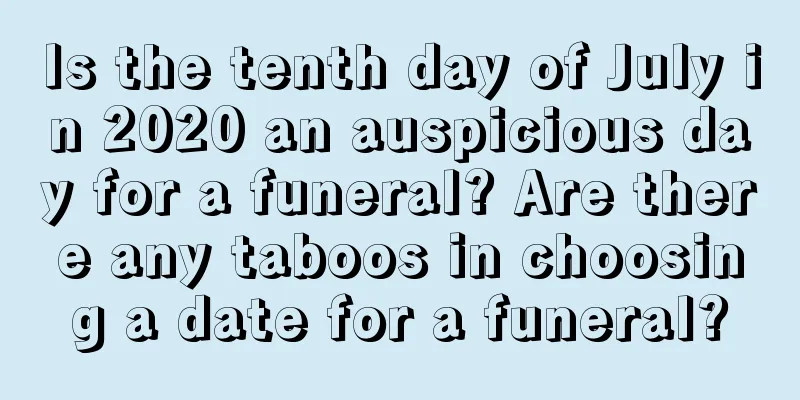 Is the tenth day of July in 2020 an auspicious day for a funeral? Are there any taboos in choosing a date for a funeral?