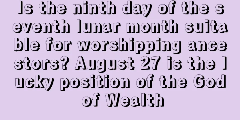 Is the ninth day of the seventh lunar month suitable for worshipping ancestors? August 27 is the lucky position of the God of Wealth