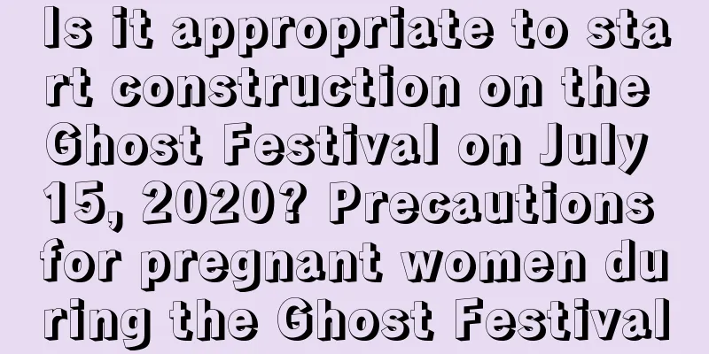 Is it appropriate to start construction on the Ghost Festival on July 15, 2020? Precautions for pregnant women during the Ghost Festival