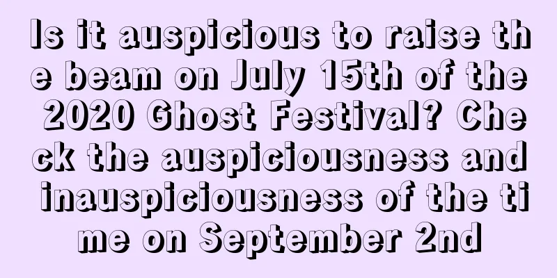 Is it auspicious to raise the beam on July 15th of the 2020 Ghost Festival? Check the auspiciousness and inauspiciousness of the time on September 2nd