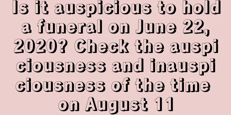 Is it auspicious to hold a funeral on June 22, 2020? Check the auspiciousness and inauspiciousness of the time on August 11