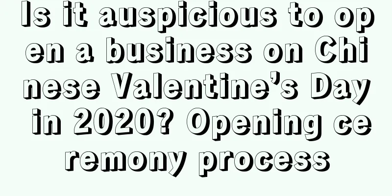 Is it auspicious to open a business on Chinese Valentine’s Day in 2020? Opening ceremony process