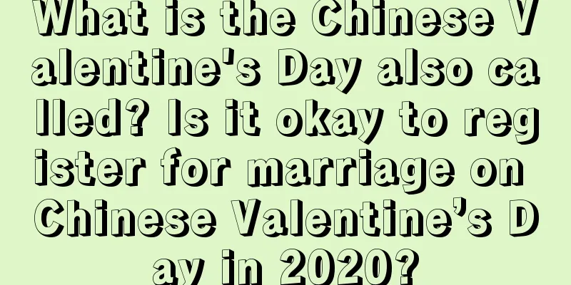 What is the Chinese Valentine's Day also called? Is it okay to register for marriage on Chinese Valentine’s Day in 2020?