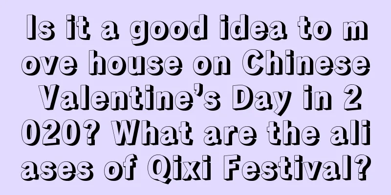 Is it a good idea to move house on Chinese Valentine’s Day in 2020? What are the aliases of Qixi Festival?