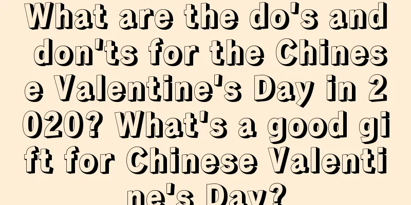 What are the do's and don'ts for the Chinese Valentine's Day in 2020? What's a good gift for Chinese Valentine's Day?