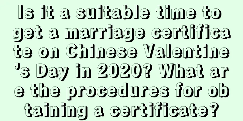 Is it a suitable time to get a marriage certificate on Chinese Valentine’s Day in 2020? What are the procedures for obtaining a certificate?