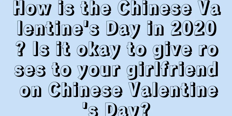How is the Chinese Valentine's Day in 2020? Is it okay to give roses to your girlfriend on Chinese Valentine's Day?