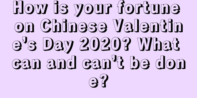 How is your fortune on Chinese Valentine’s Day 2020? What can and can’t be done?