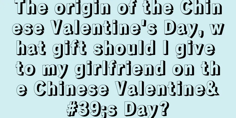 The origin of the Chinese Valentine's Day, what gift should I give to my girlfriend on the Chinese Valentine's Day?