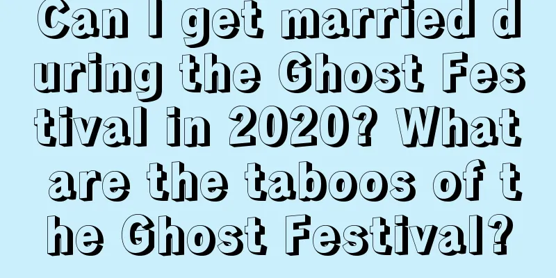 Can I get married during the Ghost Festival in 2020? What are the taboos of the Ghost Festival?