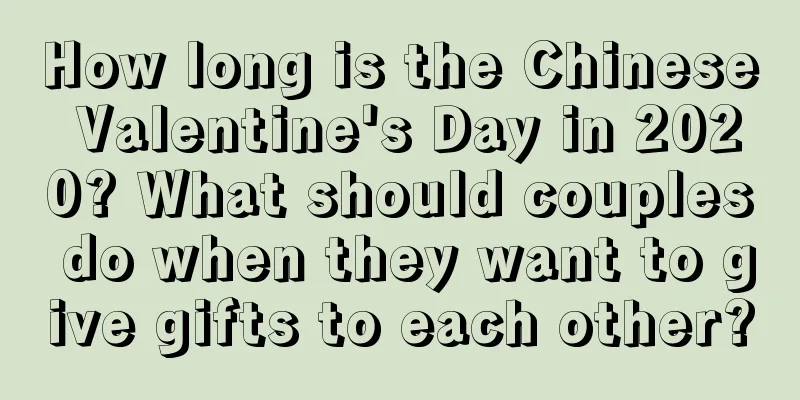 How long is the Chinese Valentine's Day in 2020? What should couples do when they want to give gifts to each other?