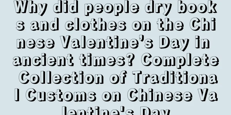 Why did people dry books and clothes on the Chinese Valentine’s Day in ancient times? Complete Collection of Traditional Customs on Chinese Valentine's Day