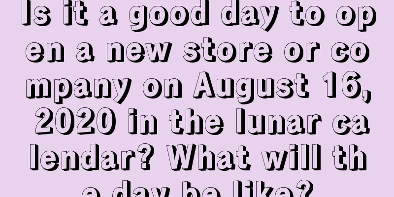 Is it a good day to open a new store or company on August 16, 2020 in the lunar calendar? What will the day be like?