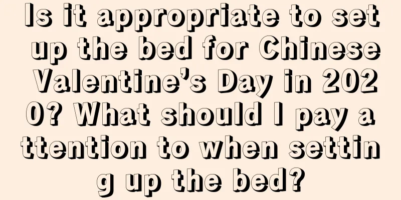 Is it appropriate to set up the bed for Chinese Valentine’s Day in 2020? What should I pay attention to when setting up the bed?