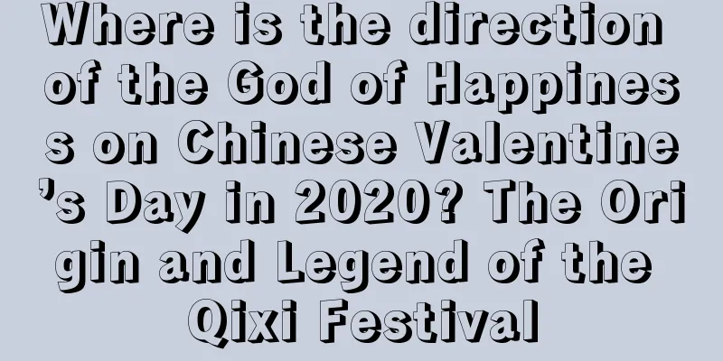 Where is the direction of the God of Happiness on Chinese Valentine’s Day in 2020? The Origin and Legend of the Qixi Festival