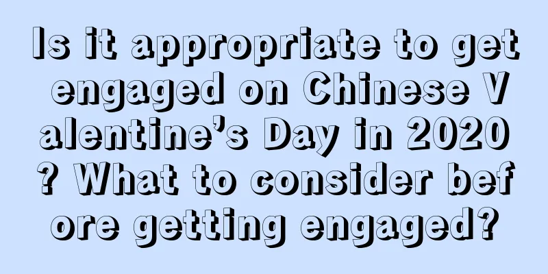 Is it appropriate to get engaged on Chinese Valentine’s Day in 2020? What to consider before getting engaged?