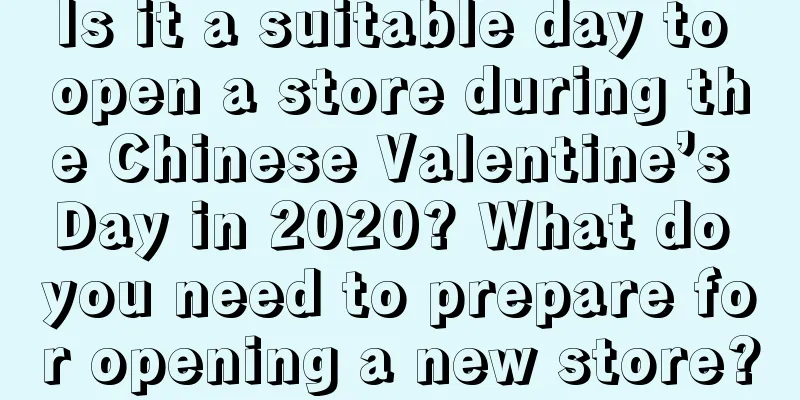 Is it a suitable day to open a store during the Chinese Valentine’s Day in 2020? What do you need to prepare for opening a new store?