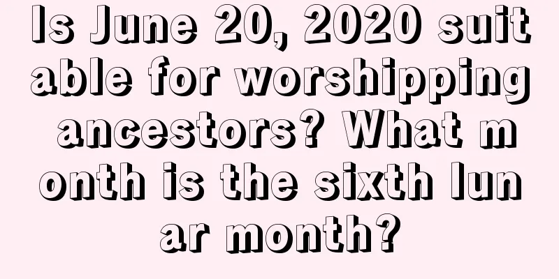 Is June 20, 2020 suitable for worshipping ancestors? What month is the sixth lunar month?