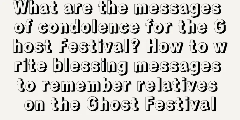 What are the messages of condolence for the Ghost Festival? How to write blessing messages to remember relatives on the Ghost Festival