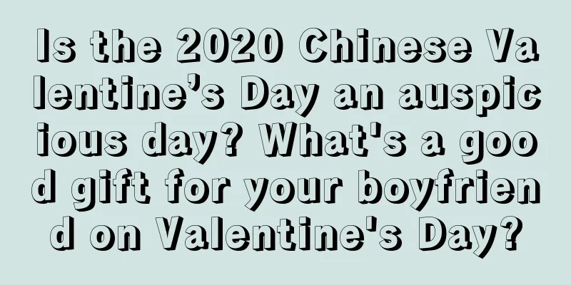 Is the 2020 Chinese Valentine’s Day an auspicious day? What's a good gift for your boyfriend on Valentine's Day?