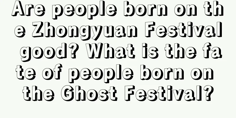 Are people born on the Zhongyuan Festival good? What is the fate of people born on the Ghost Festival?