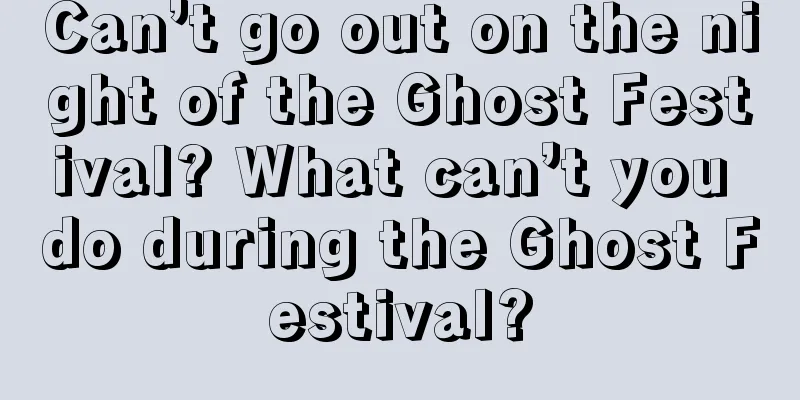 Can’t go out on the night of the Ghost Festival? What can’t you do during the Ghost Festival?