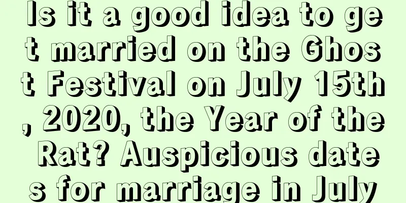 Is it a good idea to get married on the Ghost Festival on July 15th, 2020, the Year of the Rat? Auspicious dates for marriage in July