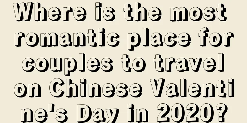 Where is the most romantic place for couples to travel on Chinese Valentine's Day in 2020?