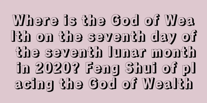 Where is the God of Wealth on the seventh day of the seventh lunar month in 2020? Feng Shui of placing the God of Wealth