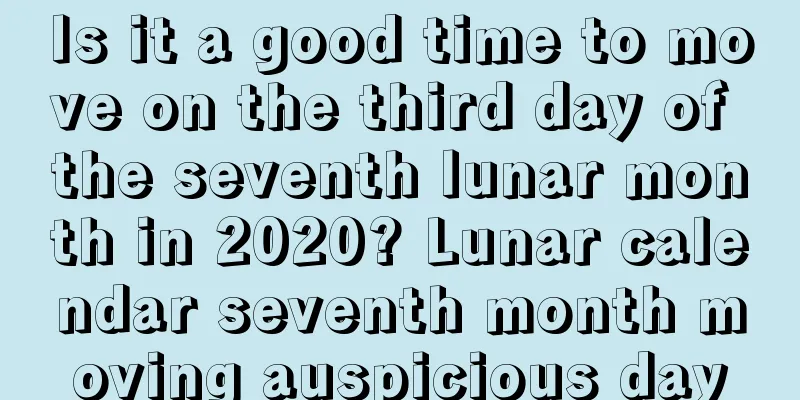 Is it a good time to move on the third day of the seventh lunar month in 2020? Lunar calendar seventh month moving auspicious day