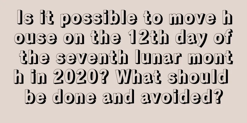 Is it possible to move house on the 12th day of the seventh lunar month in 2020? What should be done and avoided?