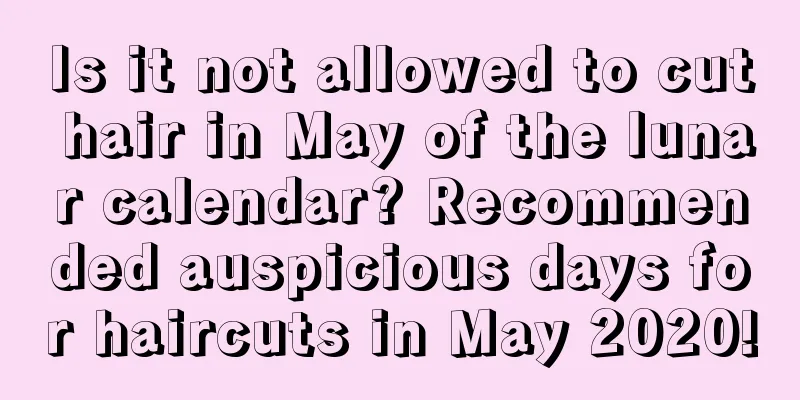 Is it not allowed to cut hair in May of the lunar calendar? Recommended auspicious days for haircuts in May 2020!