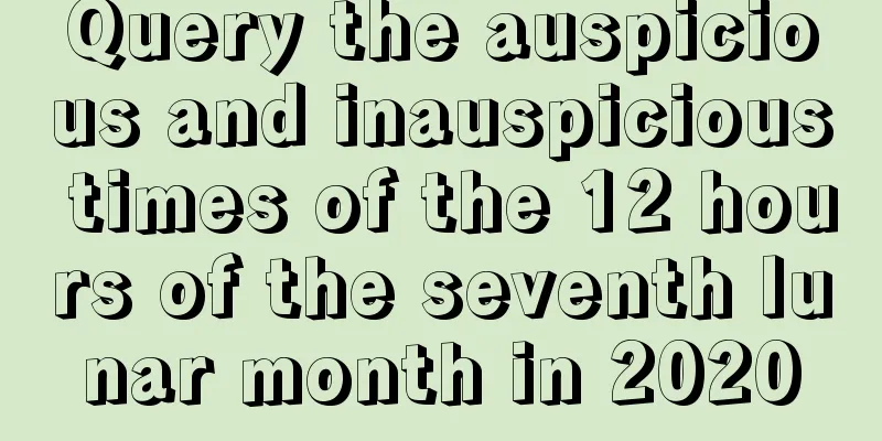 Query the auspicious and inauspicious times of the 12 hours of the seventh lunar month in 2020