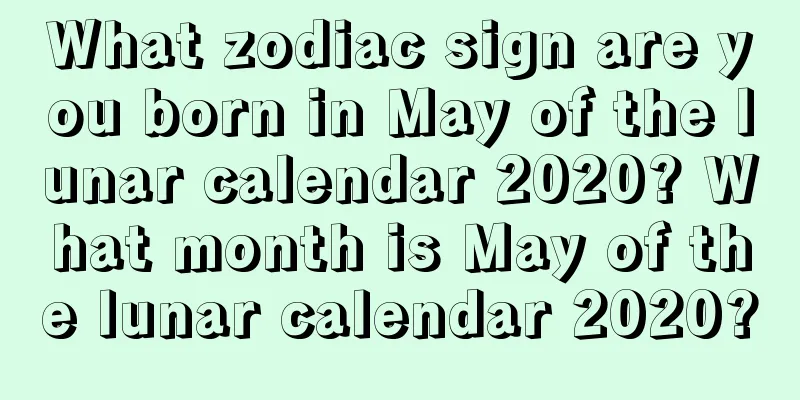 What zodiac sign are you born in May of the lunar calendar 2020? What month is May of the lunar calendar 2020?
