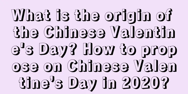 What is the origin of the Chinese Valentine's Day? How to propose on Chinese Valentine’s Day in 2020?
