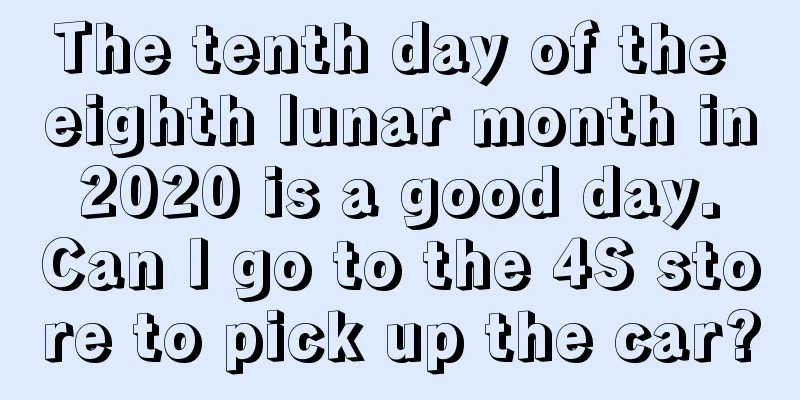 The tenth day of the eighth lunar month in 2020 is a good day. Can I go to the 4S store to pick up the car?