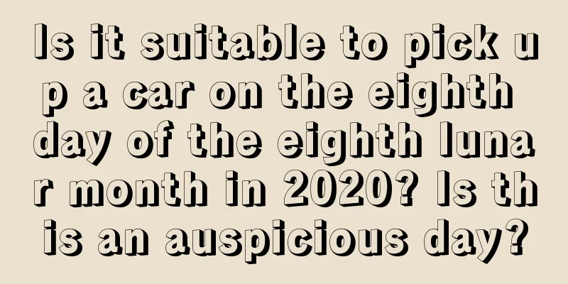 Is it suitable to pick up a car on the eighth day of the eighth lunar month in 2020? Is this an auspicious day?