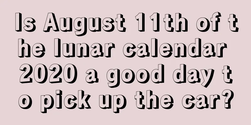 Is August 11th of the lunar calendar 2020 a good day to pick up the car?