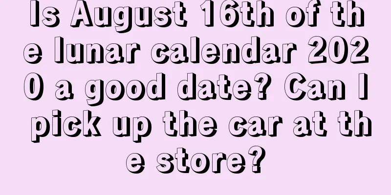 Is August 16th of the lunar calendar 2020 a good date? Can I pick up the car at the store?