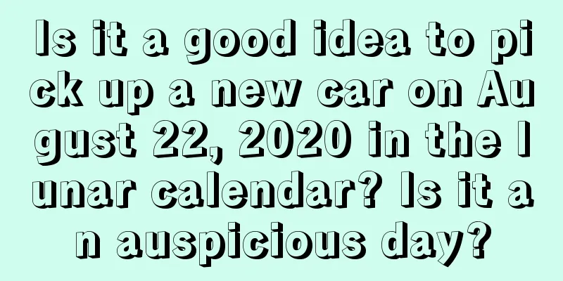 Is it a good idea to pick up a new car on August 22, 2020 in the lunar calendar? Is it an auspicious day?