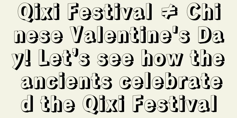 Qixi Festival ≠ Chinese Valentine's Day! Let’s see how the ancients celebrated the Qixi Festival